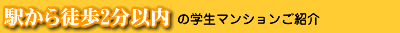 駅から徒歩2分以内の学生マンションご紹介